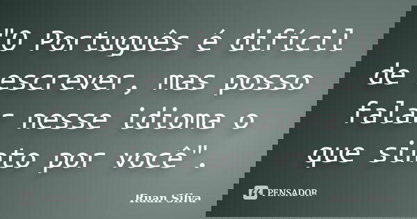 "O Português é difícil de escrever, mas posso falar nesse idioma o que sinto por você".... Frase de Ruan Silva.