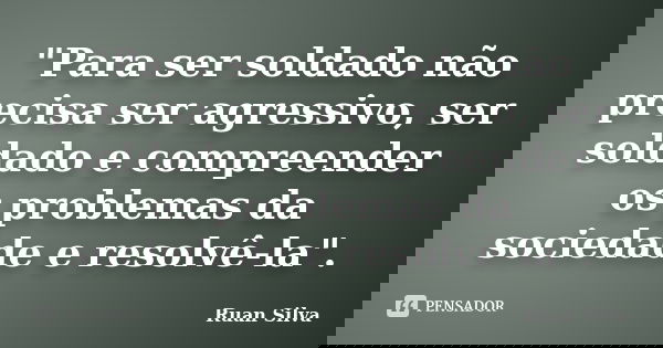 "Para ser soldado não precisa ser agressivo, ser soldado e compreender os problemas da sociedade e resolvê-la".... Frase de Ruan Silva.