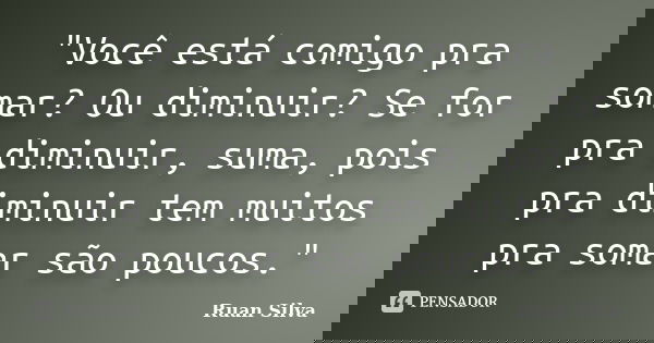 "Você está comigo pra somar? Ou diminuir? Se for pra diminuir, suma, pois pra diminuir tem muitos pra somar são poucos."... Frase de Ruan Silva.