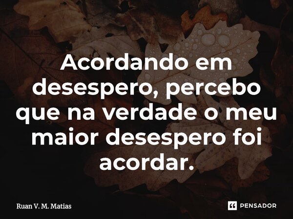 ⁠Acordando em desespero, percebo que na verdade o meu maior desespero foi acordar.... Frase de Ruan V. M. Matias.