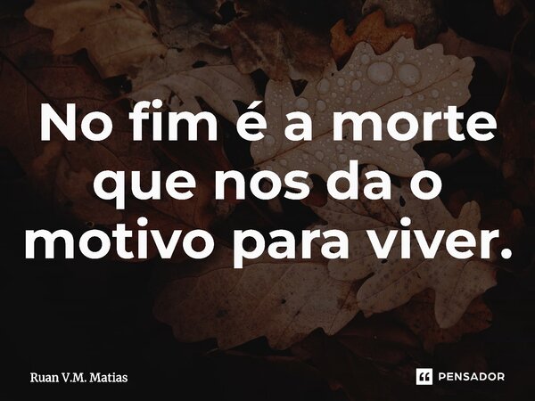 No fim é a morte que nos da o motivo para viver.... Frase de Ruan V.M. Matias.