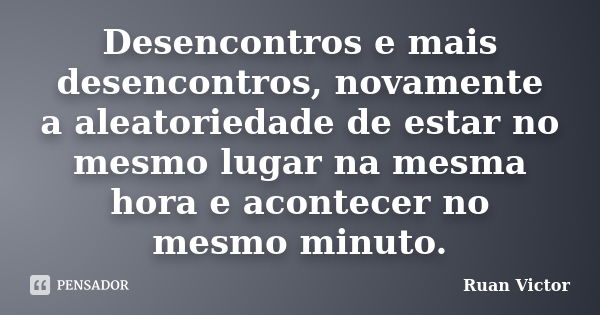 Desencontros e mais desencontros, novamente a aleatoriedade de estar no mesmo lugar na mesma hora e acontecer no mesmo minuto.... Frase de Ruan Victor.