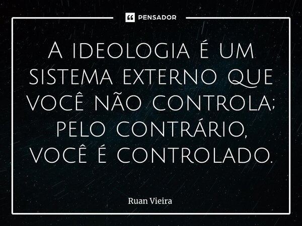 ⁠A ideologia é um sistema externo que você não controla; pelo contrário, você é controlado.... Frase de Ruan Vieira.