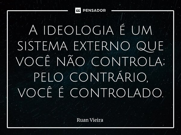 ⁠A ideologia é um sistema externo que você não controla; pelo contrário, você é controlado.... Frase de Ruan Vieira.