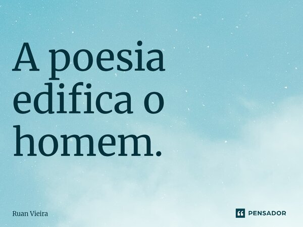 ⁠A poesia edifica o homem.... Frase de Ruan Vieira.