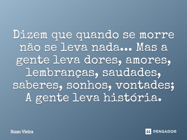 ⁠Dizem que quando se morre não se leva nada... Mas a gente leva dores, amores, lembranças, saudades, saberes, sonhos, vontades; A gente leva história.... Frase de Ruan Vieira.