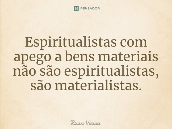⁠Espiritualistas com apego a bens materiais não são espiritualistas, são materialistas.... Frase de Ruan Vieira.