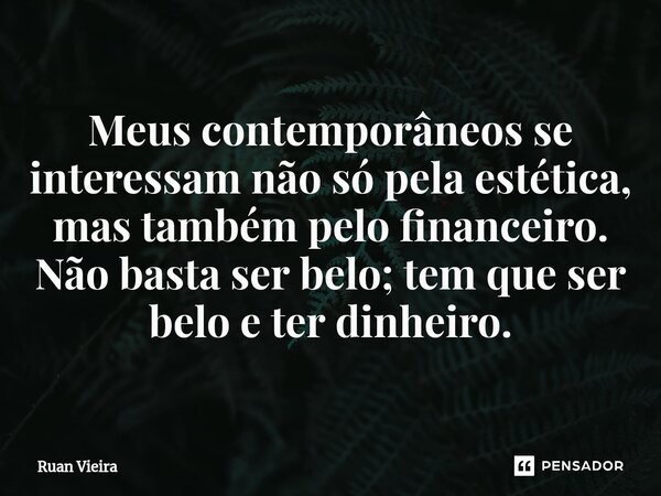 ⁠Meus contemporâneos se interessam não só pela estética, mas também pelo financeiro. Não basta ser belo; tem que ser belo e ter dinheiro.... Frase de Ruan Vieira.