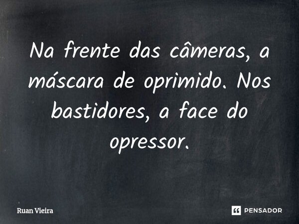⁠Na frente das câmeras, a máscara de oprimido. Nos bastidores, a face do opressor.... Frase de Ruan Vieira.