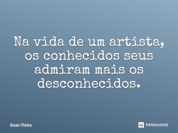 ⁠Na vida de um artista, os conhecidos seus admiram mais os desconhecidos.... Frase de Ruan Vieira.