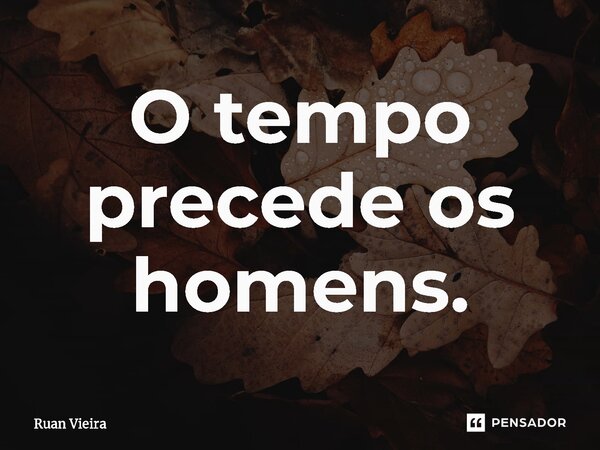 ⁠O tempo precede os homens.... Frase de Ruan Vieira.