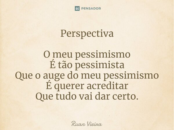 Perspectiva O meu pessimismo É tão pessimista Que o auge do meu pessimismo É querer acreditar Que tudo vai dar certo.... Frase de Ruan Vieira.