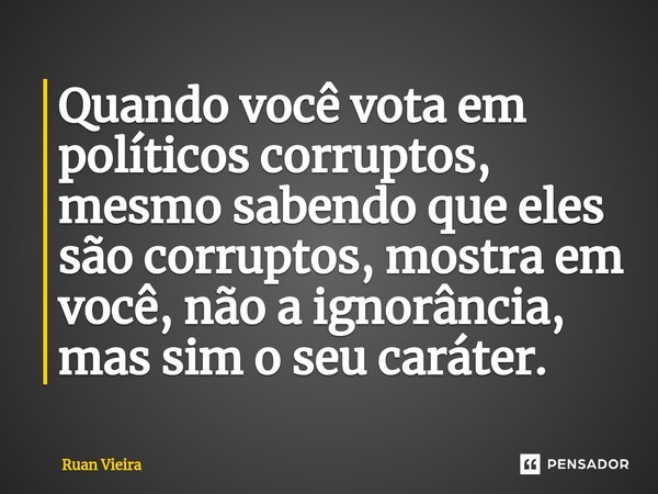 ⁠Quando você vota em políticos corruptos, mesmo sabendo que eles são corruptos, mostra em você, não a ignorância, mas sim o seu caráter.... Frase de Ruan Vieira.