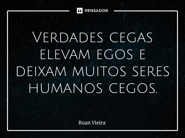 ⁠Verdades cegas elevam egos e deixam muitos seres humanos cegos.... Frase de Ruan Vieira.