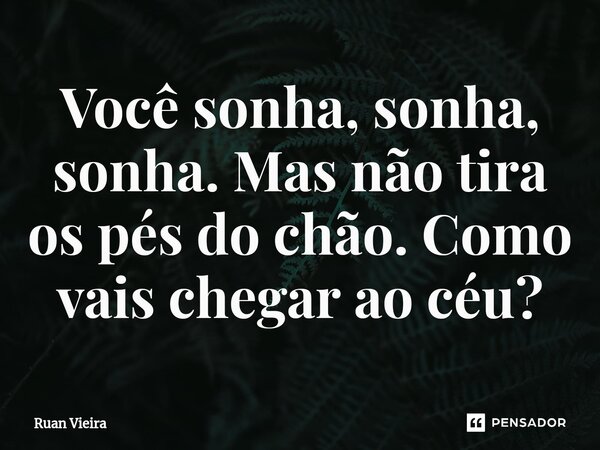 ⁠Você sonha, sonha, sonha.Mas não tira os pés do chão.Como vais chegar ao céu?... Frase de Ruan Vieira.