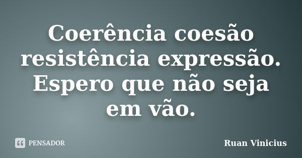 Coerência coesão resistência expressão. Espero que não seja em vão.... Frase de Ruan Vinicius.