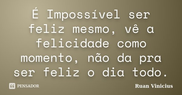 É Impossível ser feliz mesmo, vê a felicidade como momento, não da pra ser feliz o dia todo.... Frase de Ruan Vinicius.