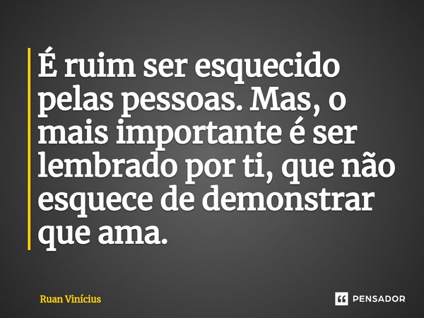 ⁠É ruim ser esquecido pelas pessoas. Mas, o mais importante é ser lembrado por ti, que não esquece de demonstrar que ama.... Frase de Ruan Vinicius.