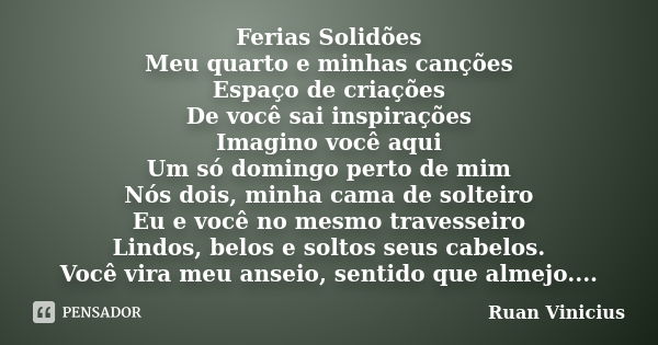 Ferias Solidões Meu quarto e minhas canções Espaço de criações De você sai inspirações Imagino você aqui Um só domingo perto de mim Nós dois, minha cama de solt... Frase de Ruan Vinicius.