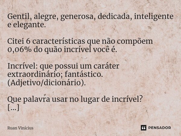 ⁠Gentil, alegre, generosa, dedicada, inteligente e elegante. Citei 6 características que não compõem 0,06% do quão incrível você é. Incrível: que possui um cará... Frase de Ruan Vinicius.