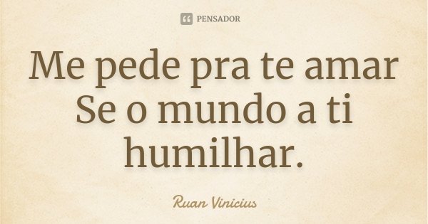 Me pede pra te amar Se o mundo a ti humilhar.... Frase de Ruan Vinicius.