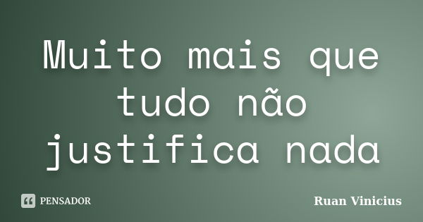 Muito mais que tudo não justifica nada... Frase de Ruan Vinicius.