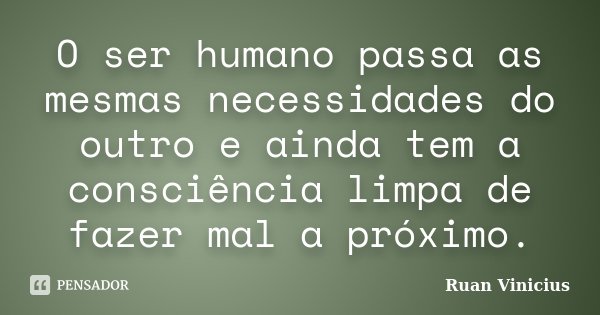 O ser humano passa as mesmas necessidades do outro e ainda tem a consciência limpa de fazer mal a próximo.... Frase de Ruan Vinicius.