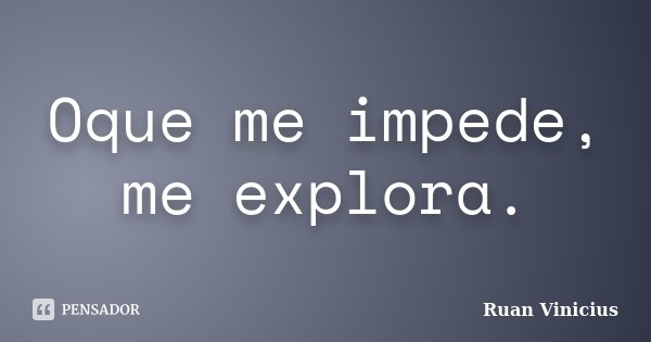 Oque me impede, me explora.... Frase de Ruan Vinicius.