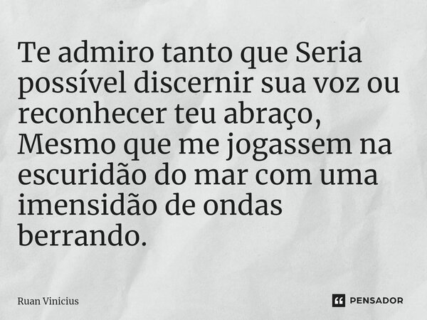 Te admiro tanto que Seria possível discernir sua voz ou reconhecer teu abraço, Mesmo que me jogassem na escuridão do mar com uma imensidão de ondas berrando⁠.... Frase de Ruan Vinicius.