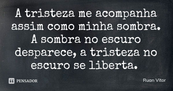 A tristeza me acompanha assim como minha sombra. A sombra no escuro desparece, a tristeza no escuro se liberta.... Frase de Ruan Vitor.