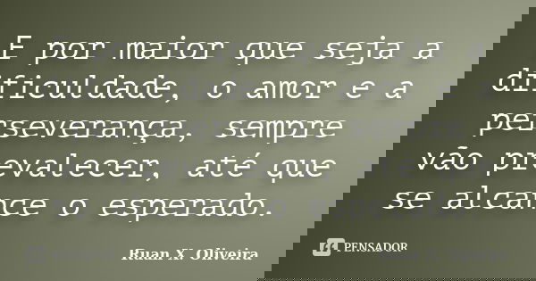 E por maior que seja a dificuldade, o amor e a perseverança, sempre vão prevalecer, até que se alcance o esperado.... Frase de Ruan X. Oliveira.