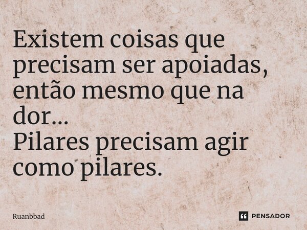 Existem coisas que precisam ser apoiadas, então mesmo que na dor... Pilares precisam agir como pilares.... Frase de Ruanbbad.