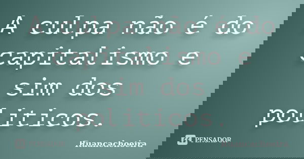 A culpa não é do capitalismo e sim dos politicos.... Frase de Ruancachoeira.