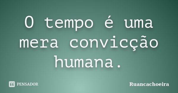 O tempo é uma mera convicção humana.... Frase de Ruancachoeira.