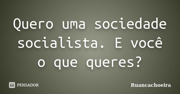 Quero uma sociedade socialista. E você o que queres?... Frase de Ruancachoeira.
