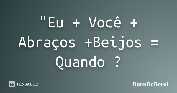 "Eu + Você + Abraços +Beijos = Quando ?... Frase de RuanDoBorel.