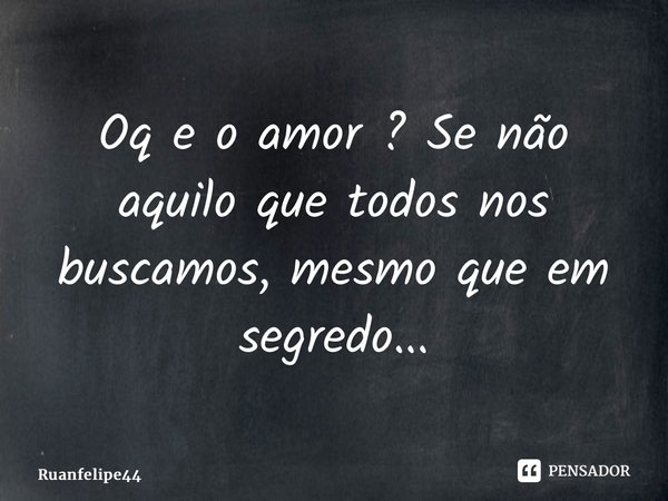 ⁠Oq e o amor ? Se não aquilo que todos nos buscamos, mesmo que em segredo...... Frase de Ruanfelipe44.