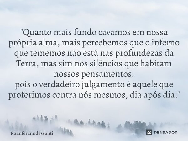  "Quanto mais fundo cavamos em nossa própria alma, mais percebemos que o inferno que tememos não está nas profundezas da Terra, mas sim nos silêncios que ... Frase de Ruanferanndessanti.