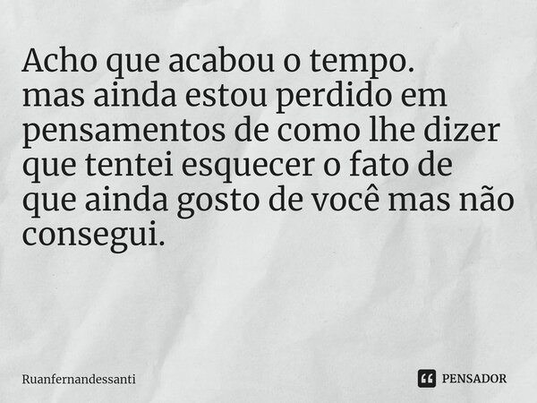 Acho que acabou o tempo.
mas ainda estou perdido em pensamentos de como lhe dizer que tentei esquecer o fato de que ainda gosto de você mas não consegui. ⁠... Frase de Ruanfernandessanti.