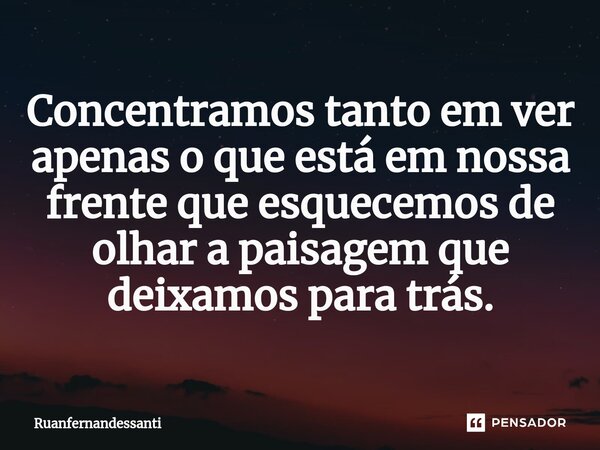 Concentramos tanto em ver apenas o que está em nossa frente que esquecemos de olhar a paisagem que deixamos para trás.⁠... Frase de Ruanfernandessanti.