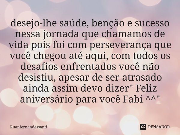 desejo-lhe saúde, benção e sucesso nessa jornada que chamamos de vida pois foi com perseverança que você chegou até aqui, com todos os desafios enfrentados voc... Frase de Ruanfernandessanti.