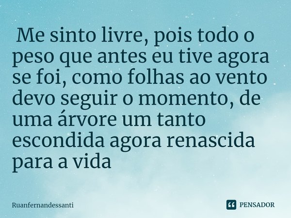 ⁠ Me sinto livre, pois todo o peso que antes eu tive agora se foi, como folhas ao vento devo seguir o momento, de uma árvore um tanto escondida agora renascida ... Frase de Ruanfernandessanti.