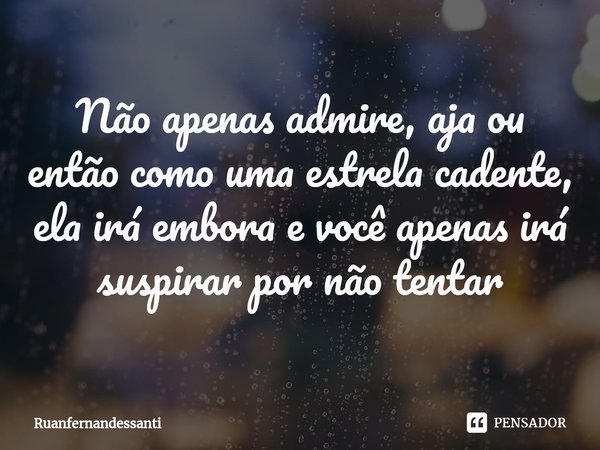 Não apenas admire, ⁠aja ou então como uma estrela cadente, ela irá embora e você apenas irá suspirar por não tentar... Frase de Ruanfernandessanti.