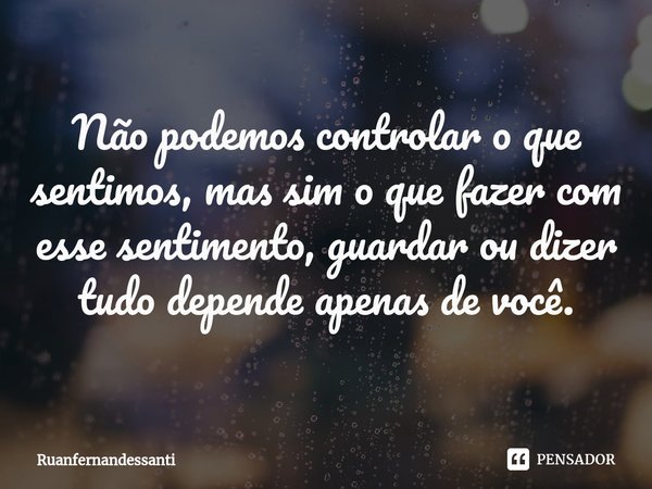 Não podemos controlar o que sentimos, mas sim o que fazer com esse sentimento, ⁠guardar ou dizer tudo depende apenas de você.... Frase de Ruanfernandessanti.