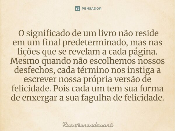 ⁠ O significado de um livro não reside em um final predeterminado, mas nas lições que se revelam a cada página. Mesmo quando não escolhemos nossos desfechos, ca... Frase de Ruanfernandessanti.