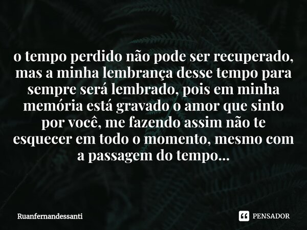 ⁠o tempo perdido não pode ser recuperado, mas a minha lembrança desse tempo para sempre será lembrado, pois em minha memória está gravado o amor que sinto por v... Frase de Ruanfernandessanti.