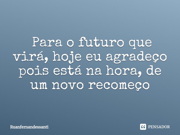 ⁠ Para o futuro que virá, hoje eu agradeço pois está na hora, de um novo recomeço... Frase de Ruanfernandessanti.
