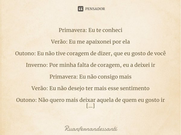 ⁠Primavera: Eu te conheci Verão: Eu me apaixonei por ela Outono: Eu não tive coragem de dizer, que eu gosto de você Inverno: Por minha falta de coragem, eu a de... Frase de Ruanfernandessanti.