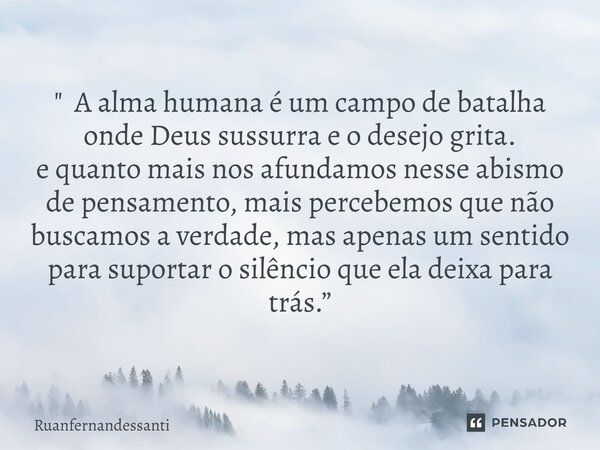 " A alma humana é um campo de batalha onde Deus sussurra e o desejo grita. e quanto mais nos afundamos nesse abismo de pensamento, mais percebemos que não ... Frase de Ruanfernandessanti.