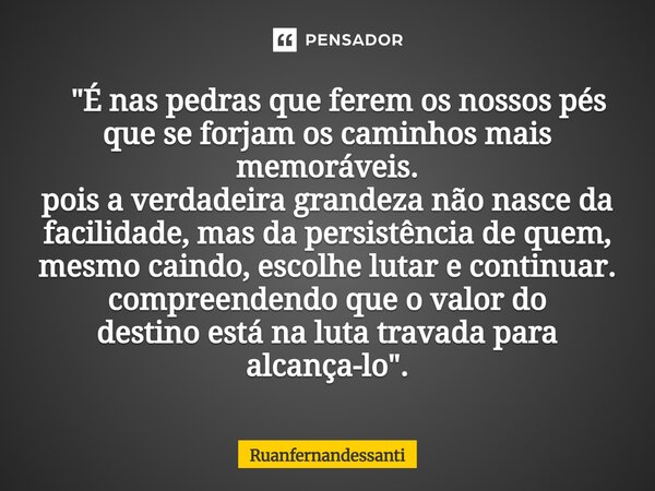  "É nas pedras que ferem os nossos pés que se forjam os caminhos mais memoráveis. pois a verdadeira grandeza não nasce da facilidade, mas da persistência ... Frase de Ruanfernandessanti.